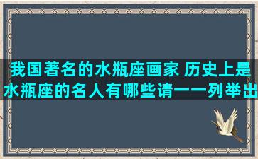 我国著名的水瓶座画家 历史上是水瓶座的名人有哪些请一一列举出来